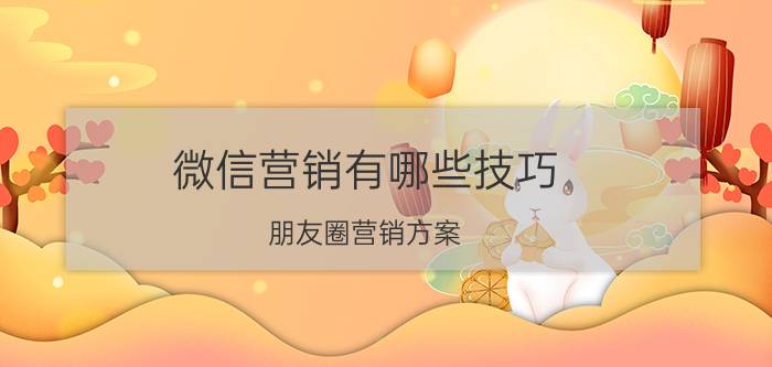 微信营销有哪些技巧 朋友圈营销方案？